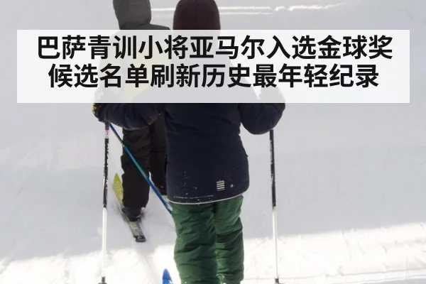 巴萨青训小将亚马尔入选金球奖候选名单刷新历史最年轻纪录