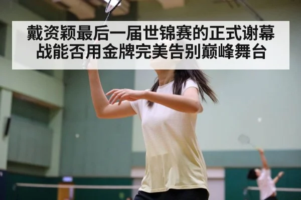 戴资颖最后一届世锦赛的正式谢幕战能否用金牌完美告别巅峰舞台