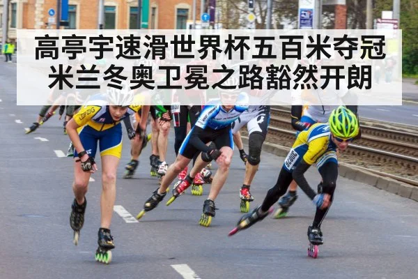 高亭宇速滑世界杯五百米夺冠米兰冬奥卫冕之路豁然开朗