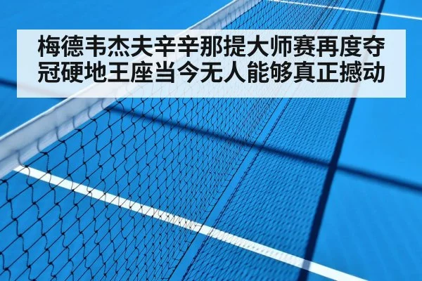 梅德韦杰夫辛辛那提大师赛再度夺冠硬地王座当今无人能够真正撼动