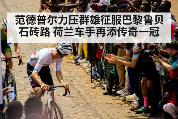 范德普尔力压群雄征服巴黎鲁贝石砖路 荷兰车手再添传奇一冠