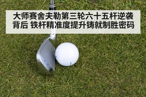 大师赛舍夫勒第三轮六十五杆逆袭背后 铁杆精准度提升铸就制胜密码